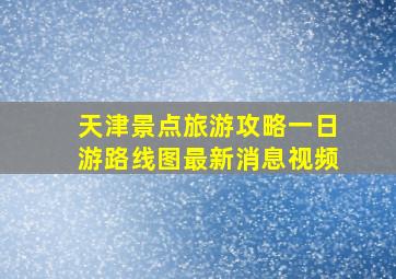 天津景点旅游攻略一日游路线图最新消息视频