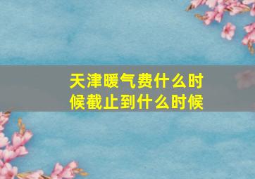 天津暖气费什么时候截止到什么时候