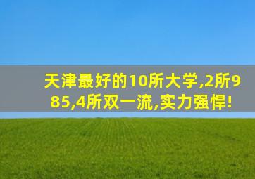 天津最好的10所大学,2所985,4所双一流,实力强悍!