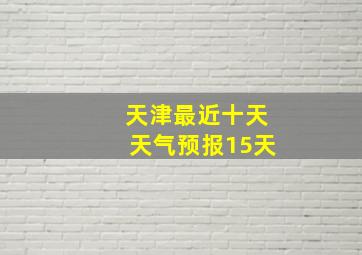 天津最近十天天气预报15天