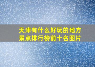 天津有什么好玩的地方景点排行榜前十名图片