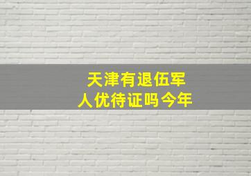 天津有退伍军人优待证吗今年