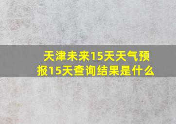 天津未来15天天气预报15天查询结果是什么