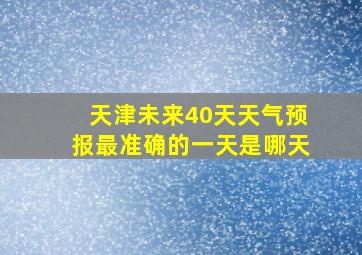 天津未来40天天气预报最准确的一天是哪天