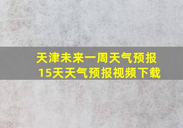 天津未来一周天气预报15天天气预报视频下载