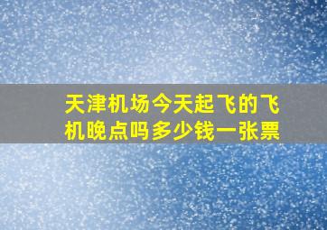 天津机场今天起飞的飞机晚点吗多少钱一张票