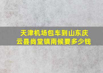 天津机场包车到山东庆云县尚堂镇南候要多少钱