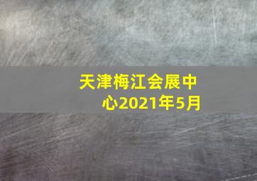 天津梅江会展中心2021年5月