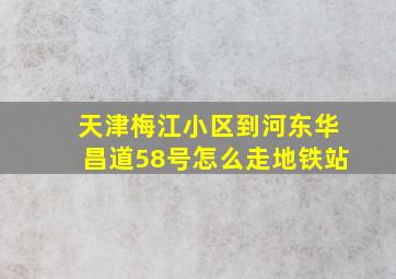 天津梅江小区到河东华昌道58号怎么走地铁站