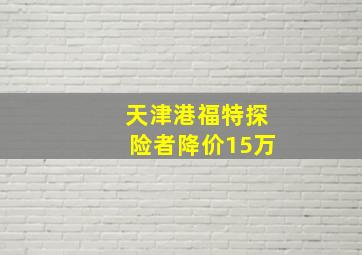 天津港福特探险者降价15万