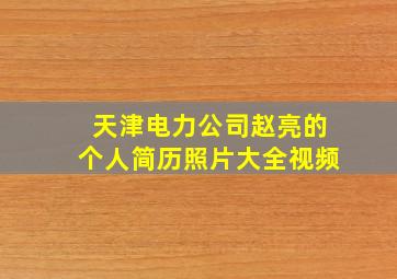 天津电力公司赵亮的个人简历照片大全视频