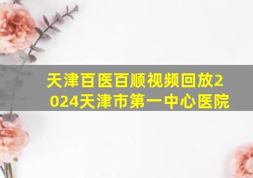 天津百医百顺视频回放2024天津市第一中心医院