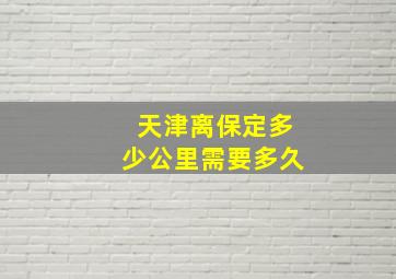 天津离保定多少公里需要多久