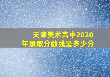 天津美术高中2020年录取分数线是多少分