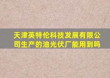 天津英特伦科技发展有限公司生产的油光伏厂能用到吗