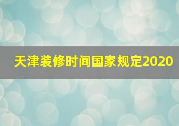 天津装修时间国家规定2020