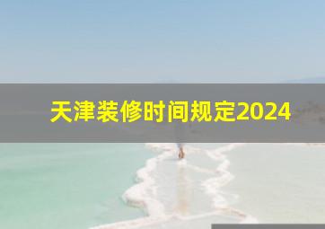 天津装修时间规定2024