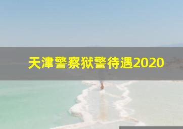 天津警察狱警待遇2020