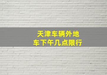 天津车辆外地车下午几点限行