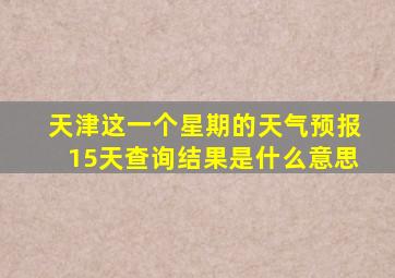 天津这一个星期的天气预报15天查询结果是什么意思