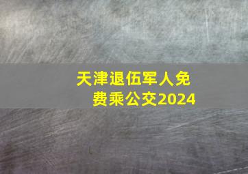 天津退伍军人免费乘公交2024