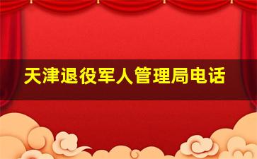 天津退役军人管理局电话