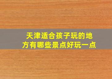 天津适合孩子玩的地方有哪些景点好玩一点