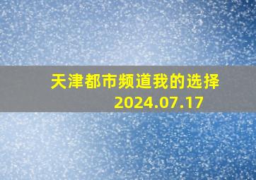 天津都市频道我的选择2024.07.17