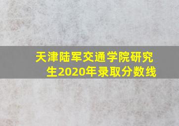 天津陆军交通学院研究生2020年录取分数线