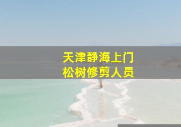 天津静海上门松树修剪人员