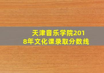 天津音乐学院2018年文化课录取分数线