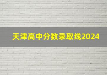 天津高中分数录取线2024