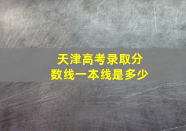 天津高考录取分数线一本线是多少