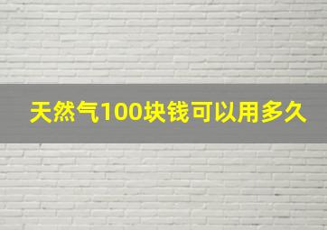 天然气100块钱可以用多久