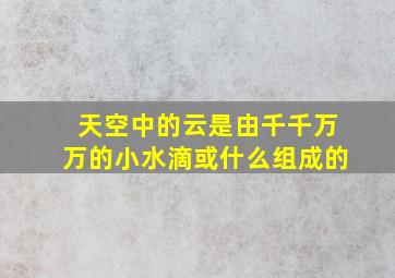 天空中的云是由千千万万的小水滴或什么组成的