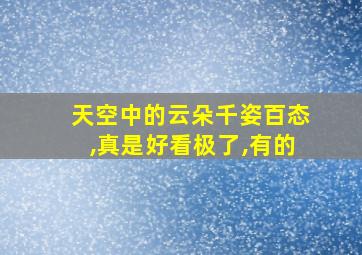 天空中的云朵千姿百态,真是好看极了,有的