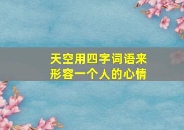 天空用四字词语来形容一个人的心情