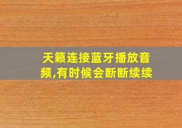 天籁连接蓝牙播放音频,有时候会断断续续