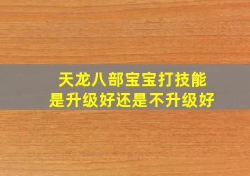 天龙八部宝宝打技能是升级好还是不升级好