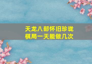 天龙八部怀旧珍珑棋局一天能做几次