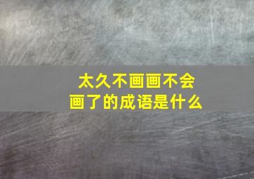 太久不画画不会画了的成语是什么