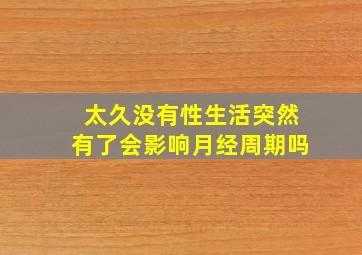 太久没有性生活突然有了会影响月经周期吗