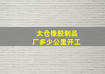 太仓橡胶制品厂多少公里开工