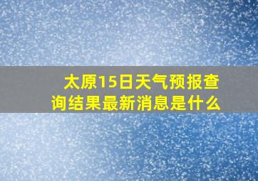 太原15日天气预报查询结果最新消息是什么