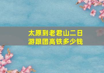 太原到老君山二日游跟团高铁多少钱