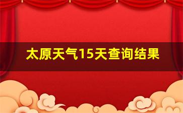 太原天气15天查询结果