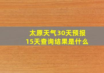 太原天气30天预报15天查询结果是什么