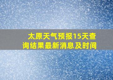 太原天气预报15天查询结果最新消息及时间