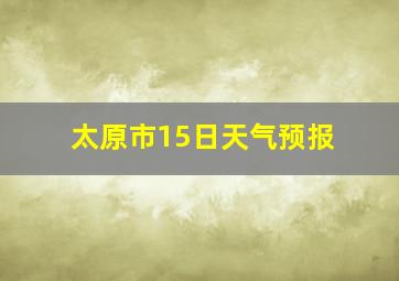 太原市15日天气预报