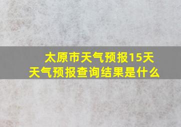 太原市天气预报15天天气预报查询结果是什么